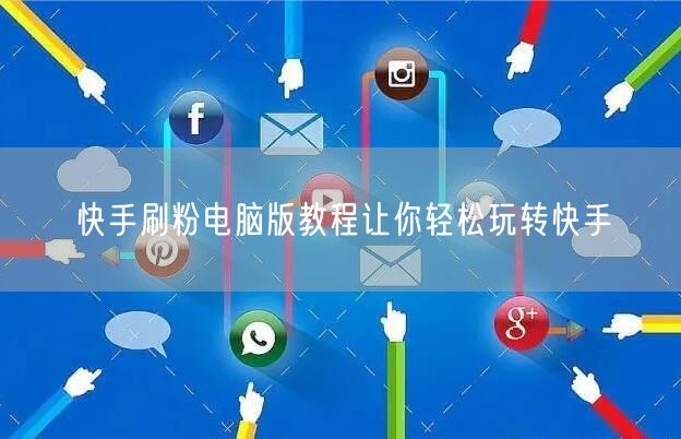 快手刷粉电脑版教程让你轻松玩转快手