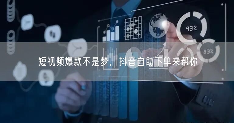 短视频爆款不是梦，抖音自助下单来帮你