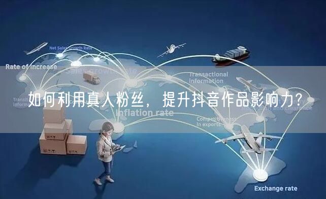 如何利用真人粉丝，提升抖音作品影响力？