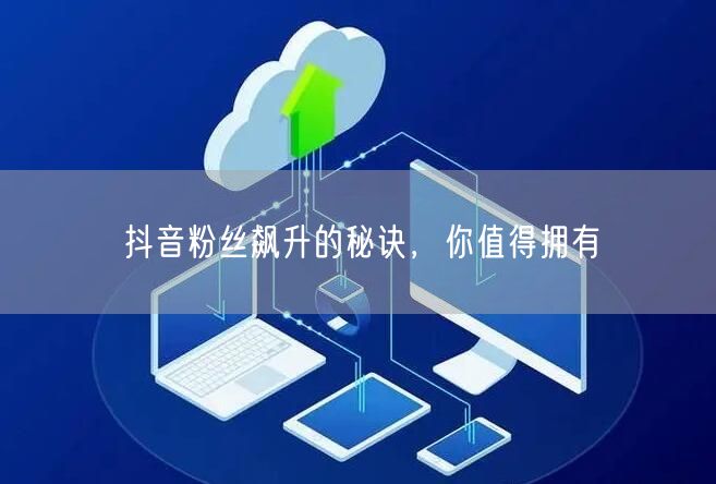 抖音粉丝飙升的秘诀，你值得拥有