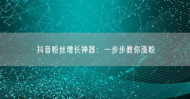 抖音粉丝增长神器：一步步教你涨粉