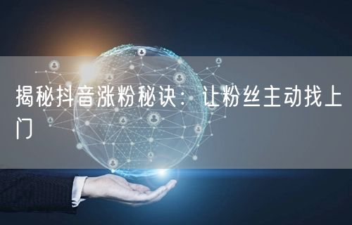 揭秘抖音涨粉秘诀：让粉丝主动找上门