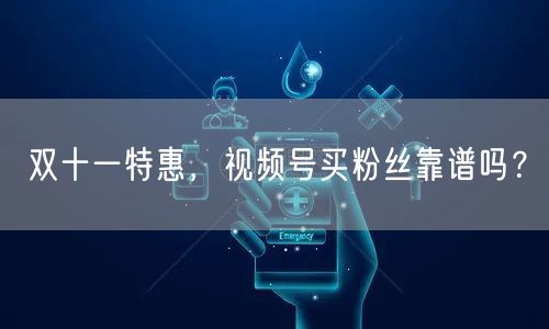 双十一特惠，视频号买粉丝靠谱吗？