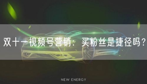 双十一视频号营销：买粉丝是捷径吗？