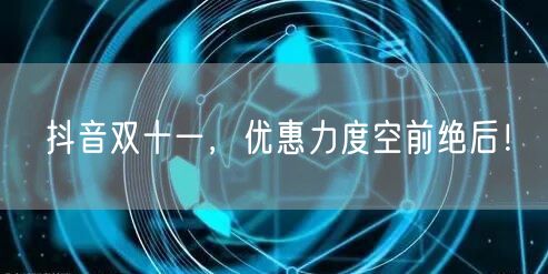 抖音双十一，优惠力度空前绝后！